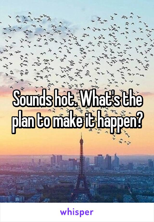 Sounds hot. What's the plan to make it happen?