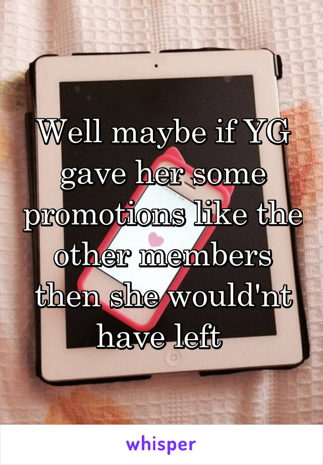 Well maybe if YG gave her some promotions like the other members then she would'nt have left 