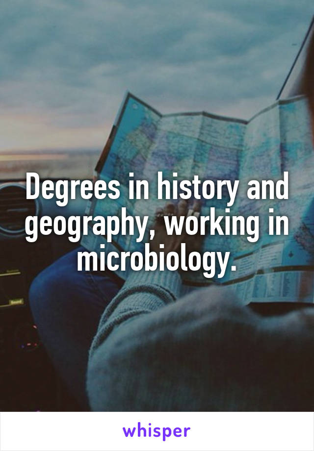 Degrees in history and geography, working in microbiology.