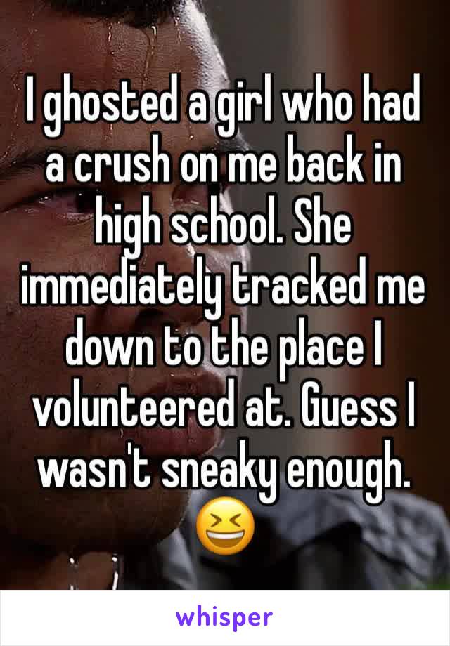 I ghosted a girl who had a crush on me back in high school. She immediately tracked me down to the place I volunteered at. Guess I wasn't sneaky enough.
😆