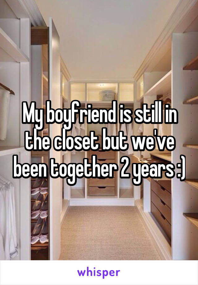 My boyfriend is still in the closet but we've been together 2 years :)