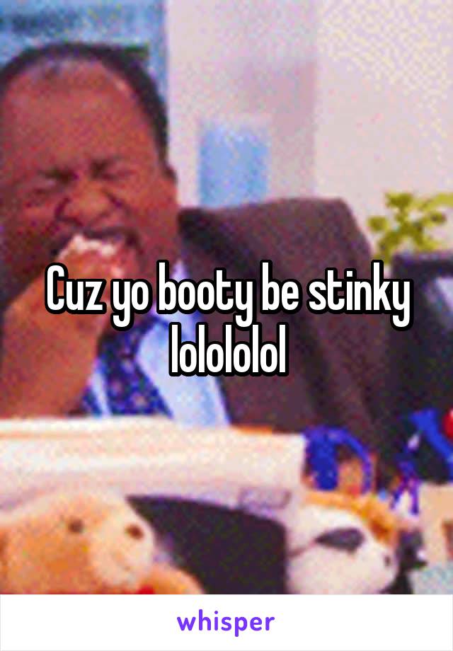 Cuz yo booty be stinky lolololol