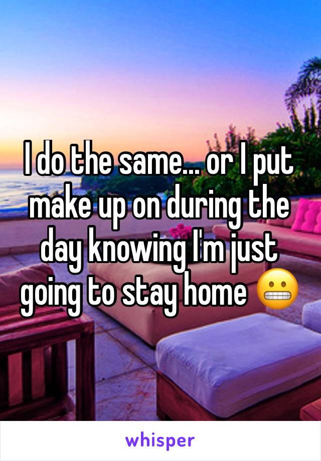 I do the same... or I put make up on during the day knowing I'm just going to stay home 😬