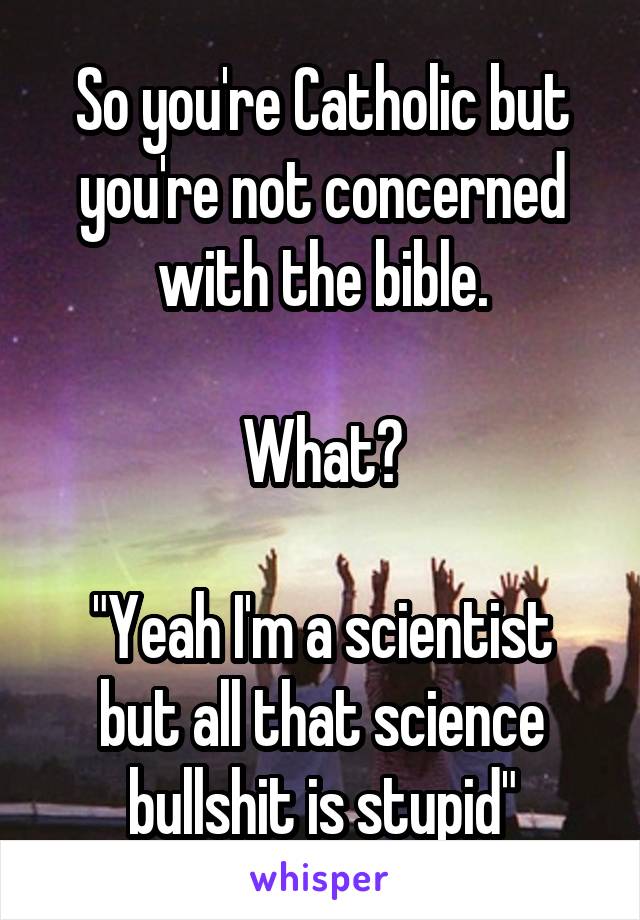 So you're Catholic but you're not concerned with the bible.

What?

"Yeah I'm a scientist but all that science bullshit is stupid"