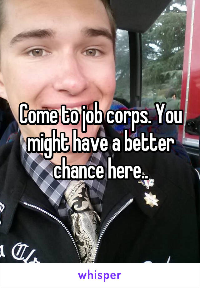 Come to job corps. You might have a better chance here..