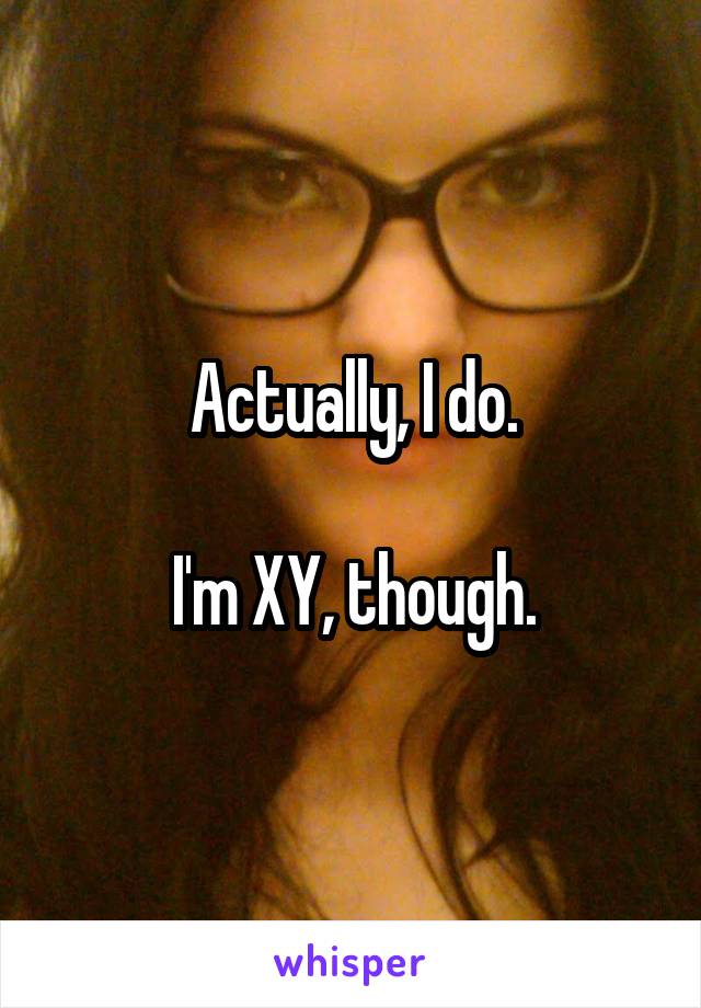 Actually, I do.

I'm XY, though.