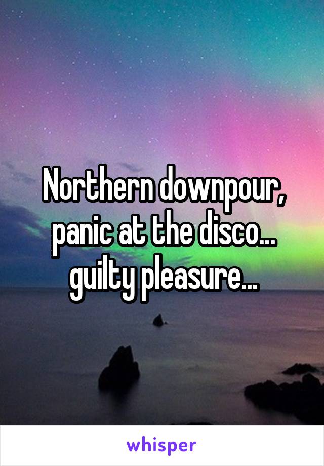 Northern downpour, panic at the disco... guilty pleasure...