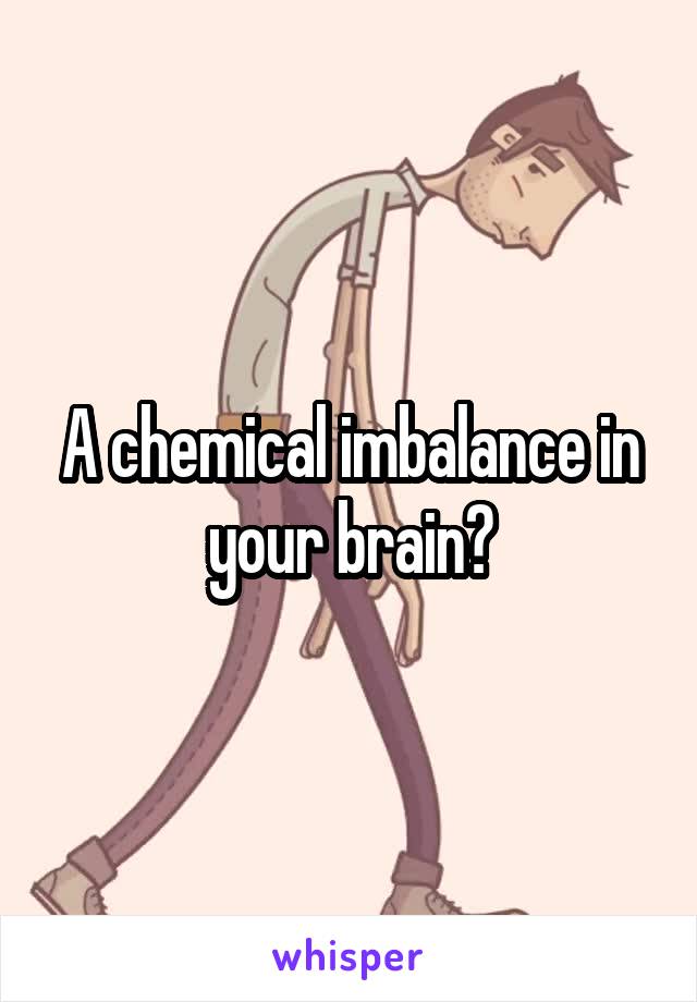 A chemical imbalance in your brain?