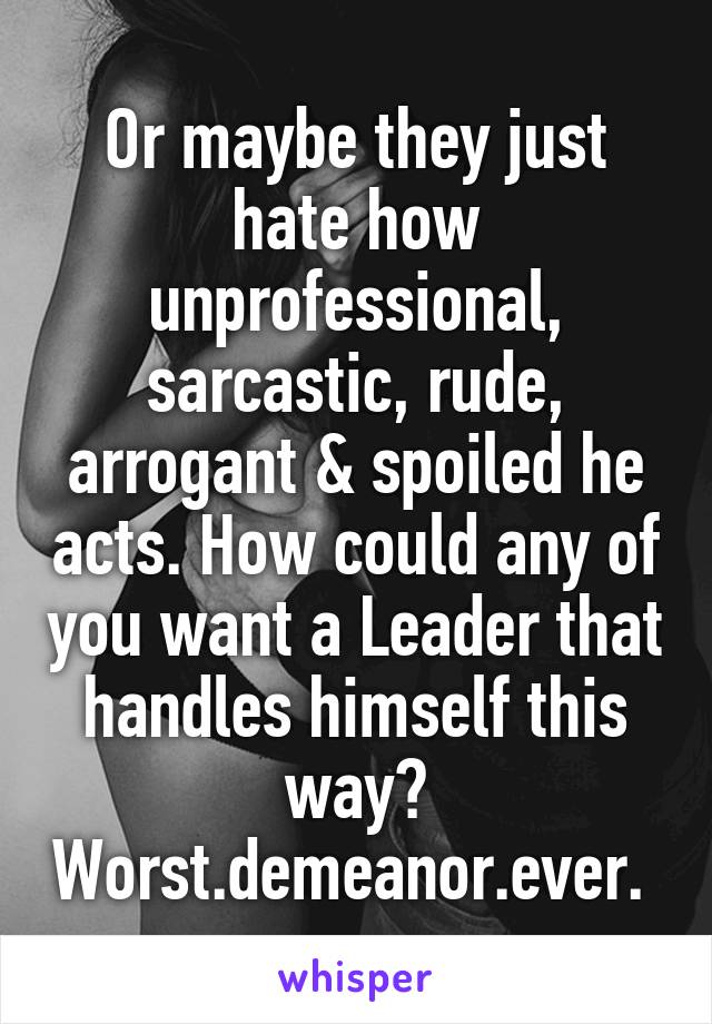 Or maybe they just hate how unprofessional, sarcastic, rude, arrogant & spoiled he acts. How could any of you want a Leader that handles himself this way? Worst.demeanor.ever. 