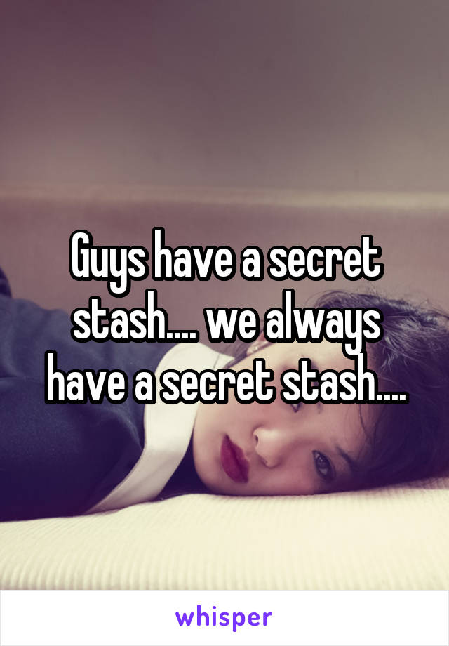 Guys have a secret stash.... we always have a secret stash....