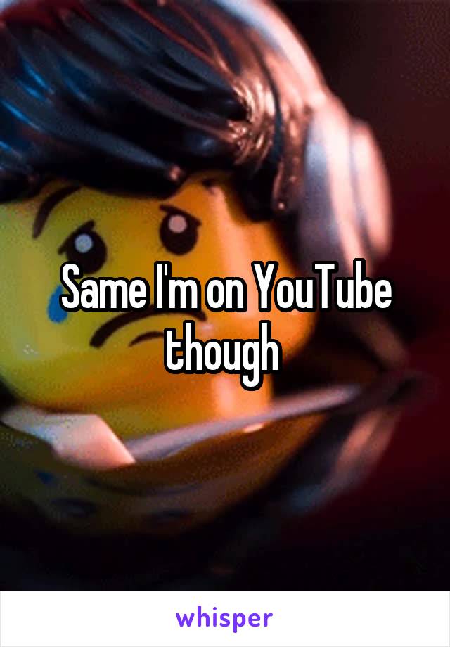 Same I'm on YouTube though 