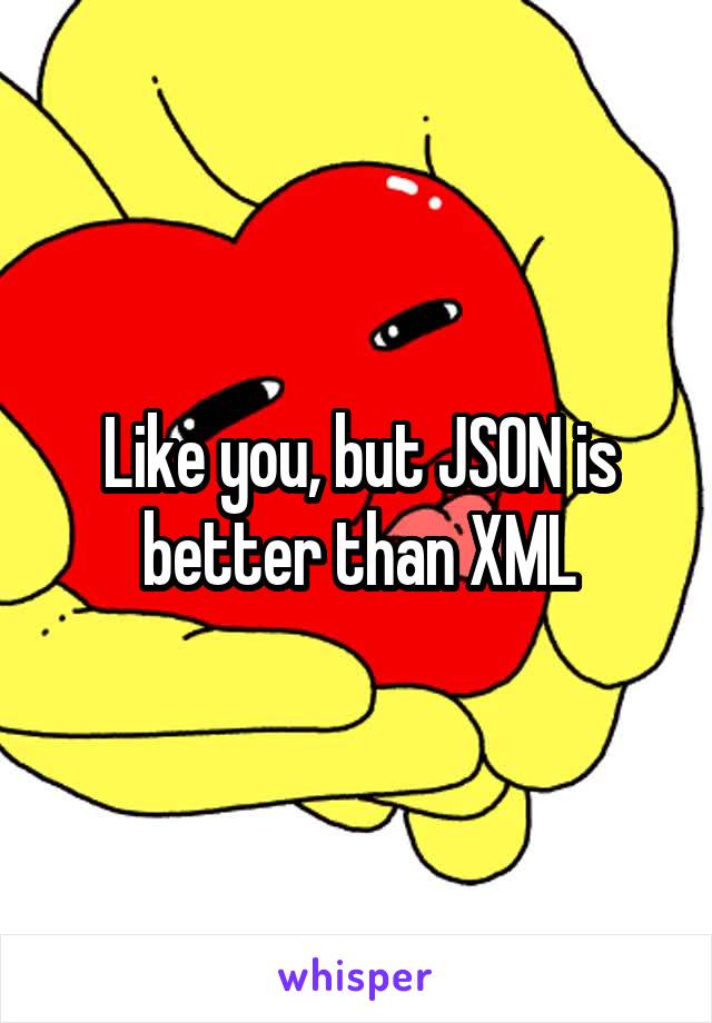 Like you, but JSON is better than XML