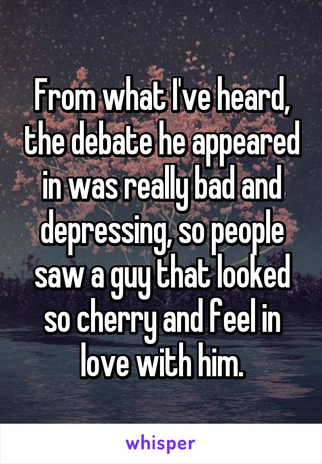 From what I've heard, the debate he appeared in was really bad and depressing, so people saw a guy that looked so cherry and feel in love with him.