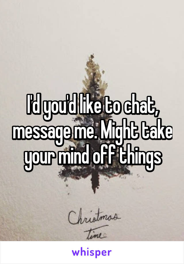 I'd you'd like to chat, message me. Might take your mind off things
