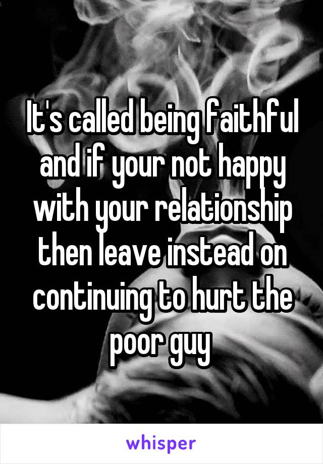 It's called being faithful and if your not happy with your relationship then leave instead on continuing to hurt the poor guy 