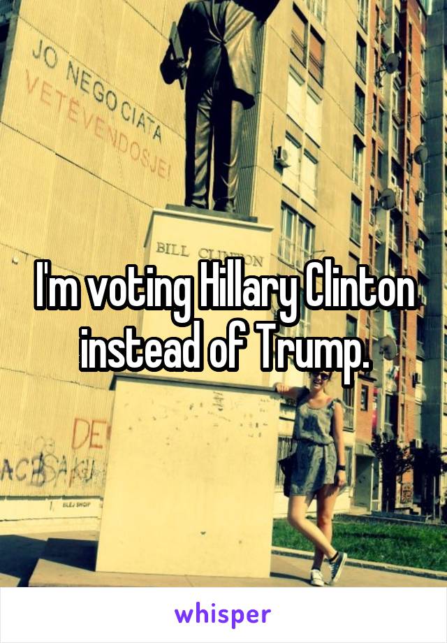 I'm voting Hillary Clinton instead of Trump.