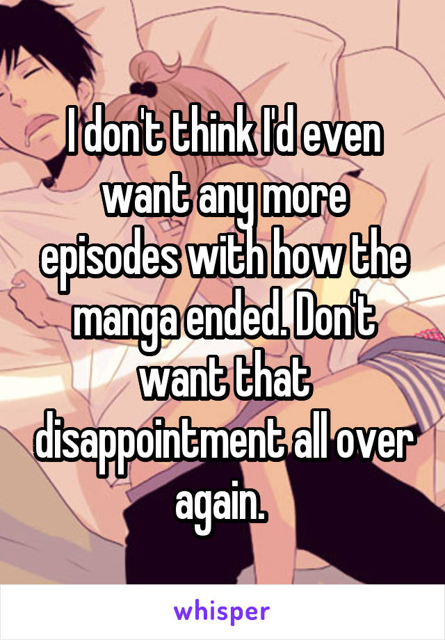 I don't think I'd even want any more episodes with how the manga ended. Don't want that disappointment all over again. 