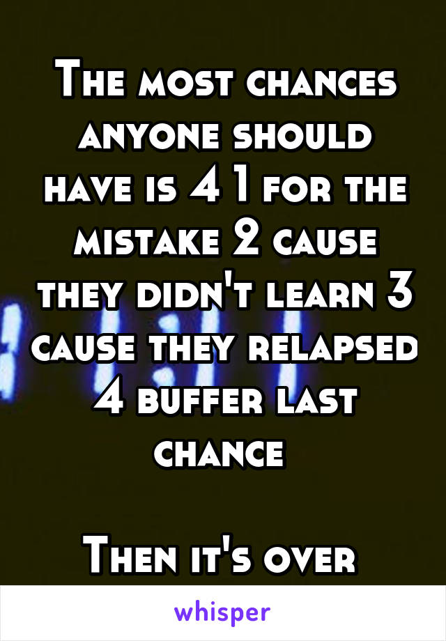 The most chances anyone should have is 4 1 for the mistake 2 cause they didn't learn 3 cause they relapsed 4 buffer last chance 

Then it's over 