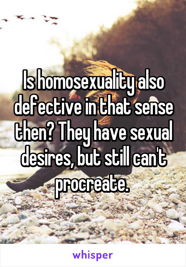 Is homosexuality also defective in that sense then? They have sexual desires, but still can't procreate. 