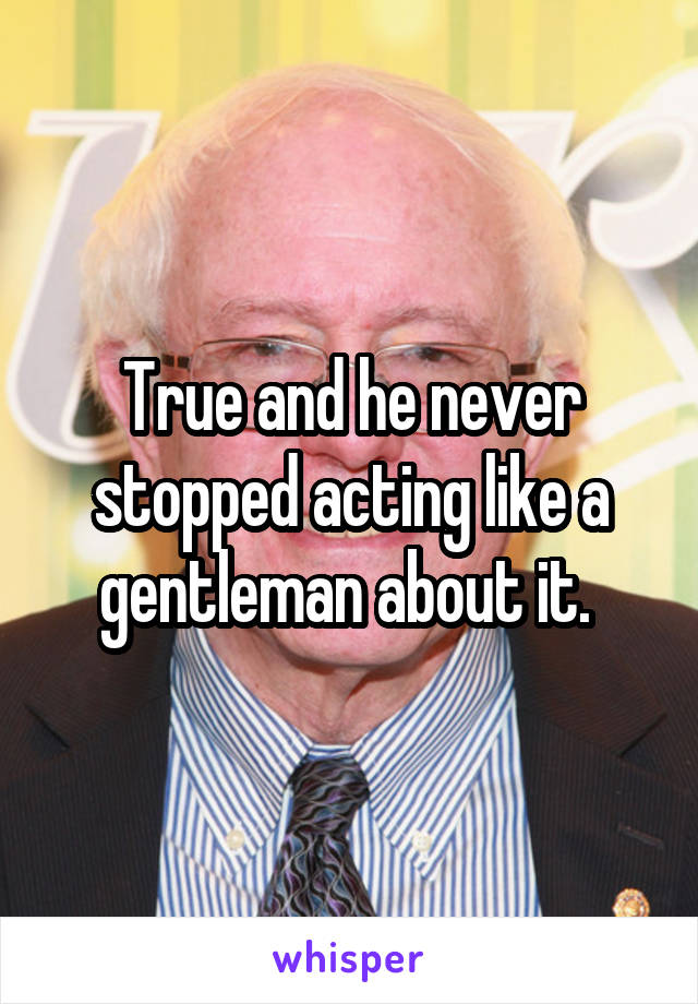 True and he never stopped acting like a gentleman about it. 