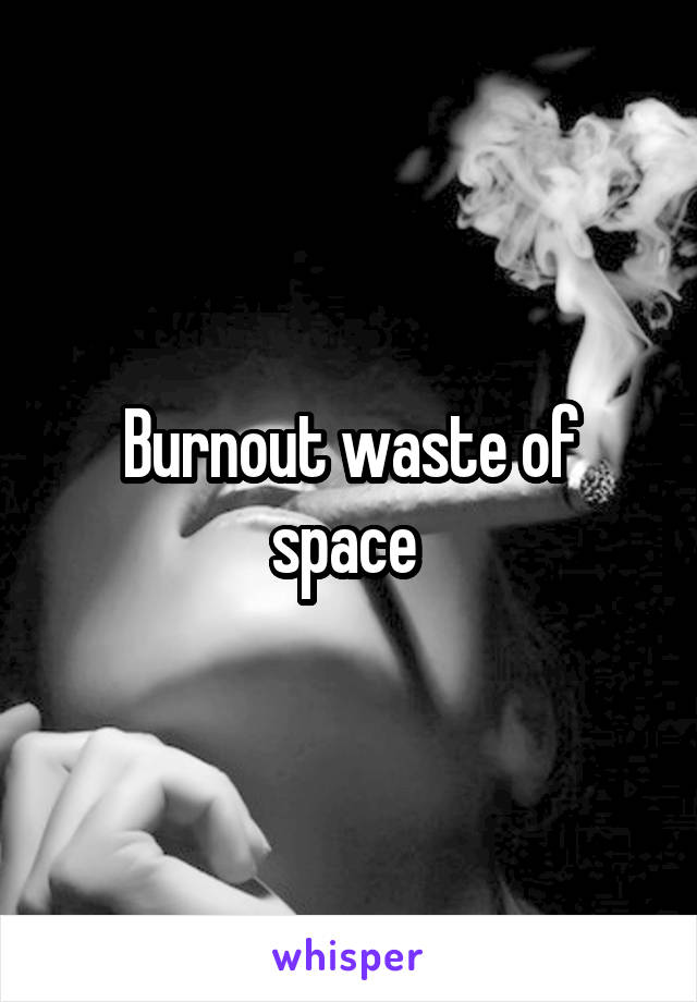 Burnout waste of space 
