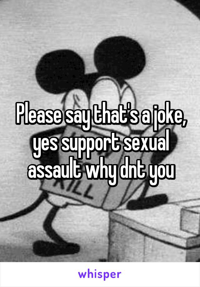 Please say that's a joke, yes support sexual assault why dnt you