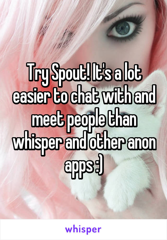 Try Spout! It's a lot easier to chat with and meet people than whisper and other anon apps :)