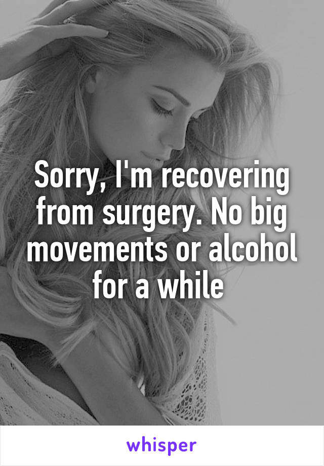 Sorry, I'm recovering from surgery. No big movements or alcohol for a while 