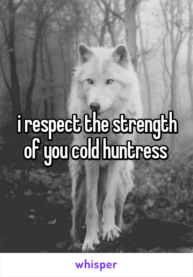 i respect the strength of you cold huntress 