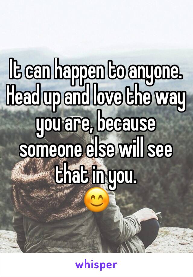 It can happen to anyone. Head up and love the way you are, because someone else will see that in you. 
😊