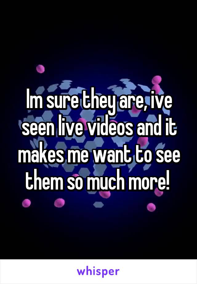 Im sure they are, ive seen live videos and it makes me want to see them so much more! 
