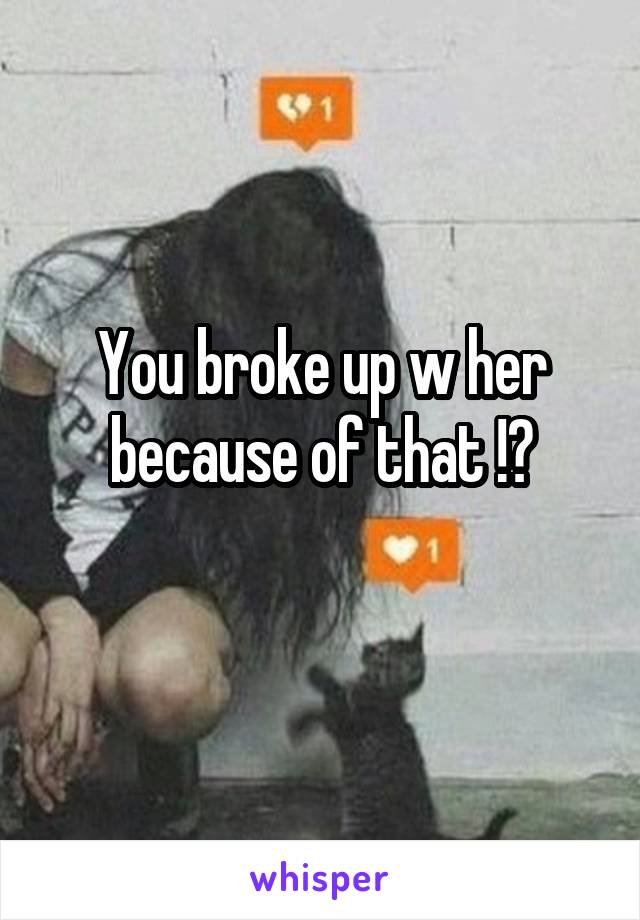 You broke up w her because of that !?
