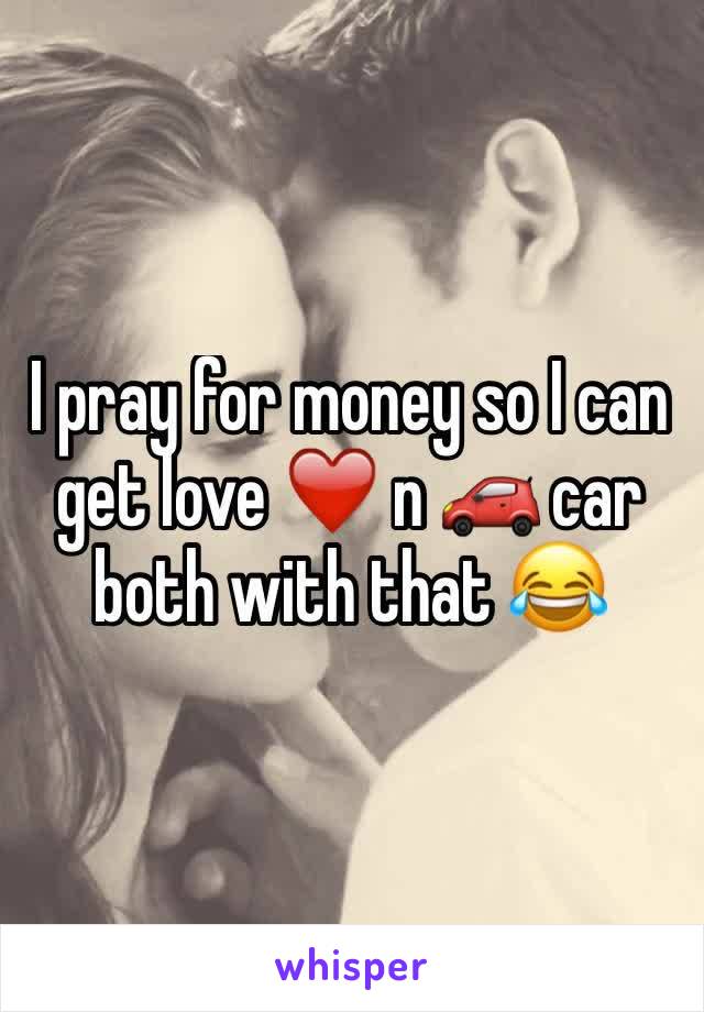 I pray for money so I can get love ❤️ n 🚗 car both with that 😂 