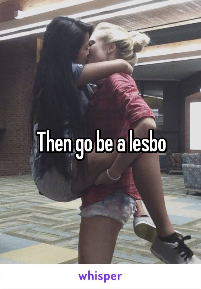 Then go be a lesbo