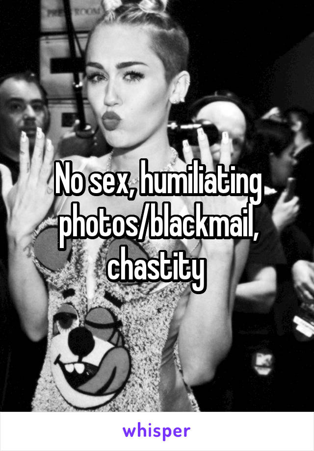 No sex, humiliating photos/blackmail, chastity 