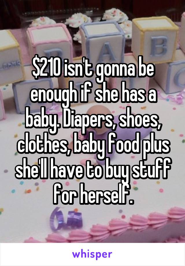 $210 isn't gonna be enough if she has a baby. Diapers, shoes, clothes, baby food plus she'll have to buy stuff for herself.