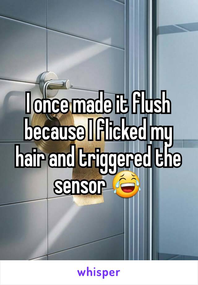 I once made it flush because I flicked my hair and triggered the sensor 😂