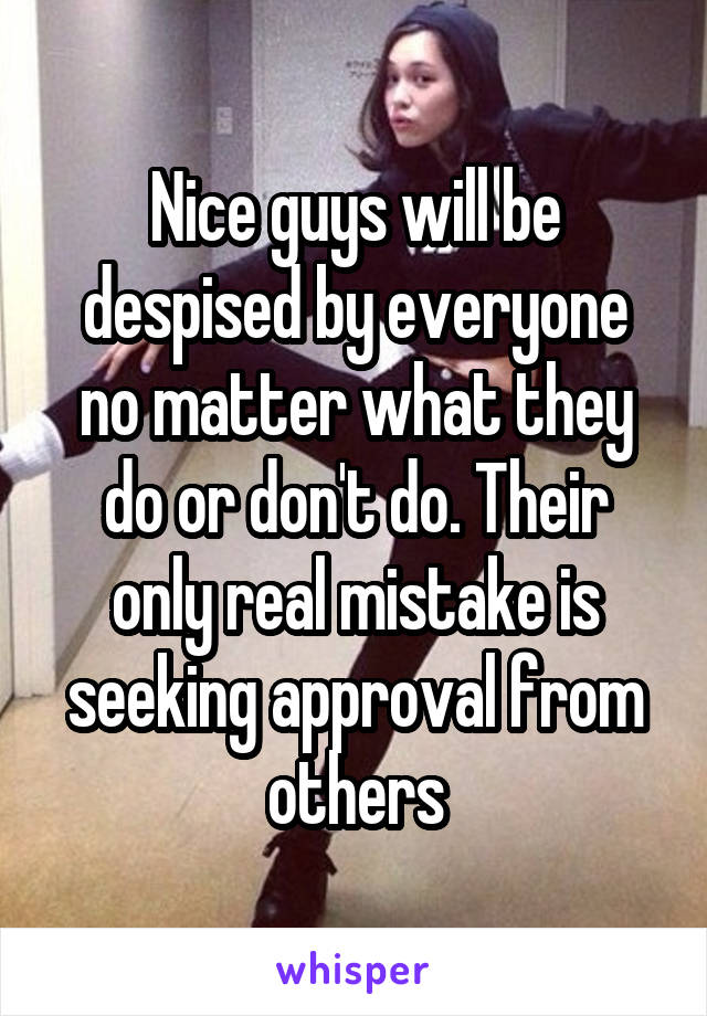 Nice guys will be despised by everyone no matter what they do or don't do. Their only real mistake is seeking approval from others