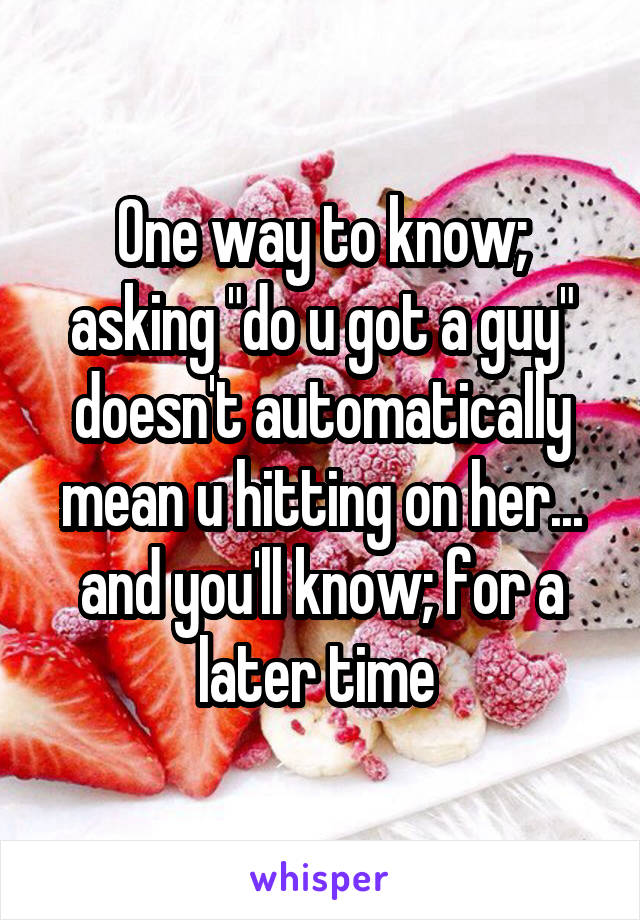 One way to know; asking "do u got a guy" doesn't automatically mean u hitting on her... and you'll know; for a later time 