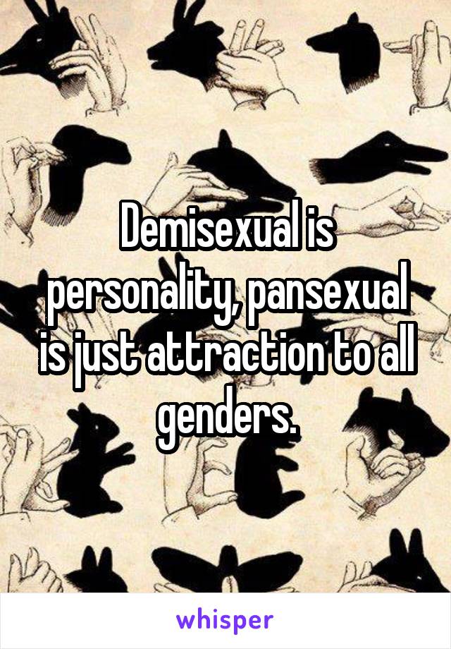 Demisexual is personality, pansexual is just attraction to all genders.