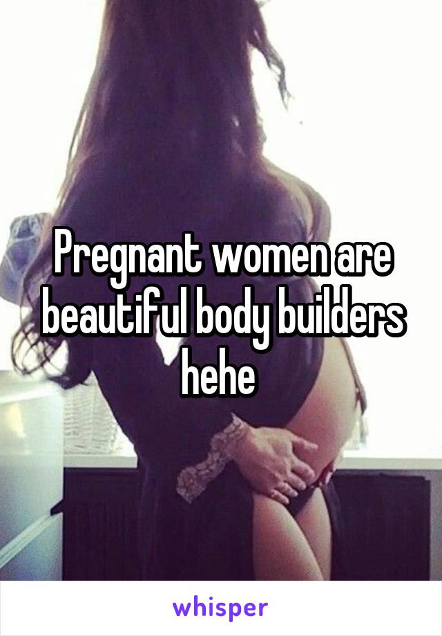 Pregnant women are beautiful body builders hehe 