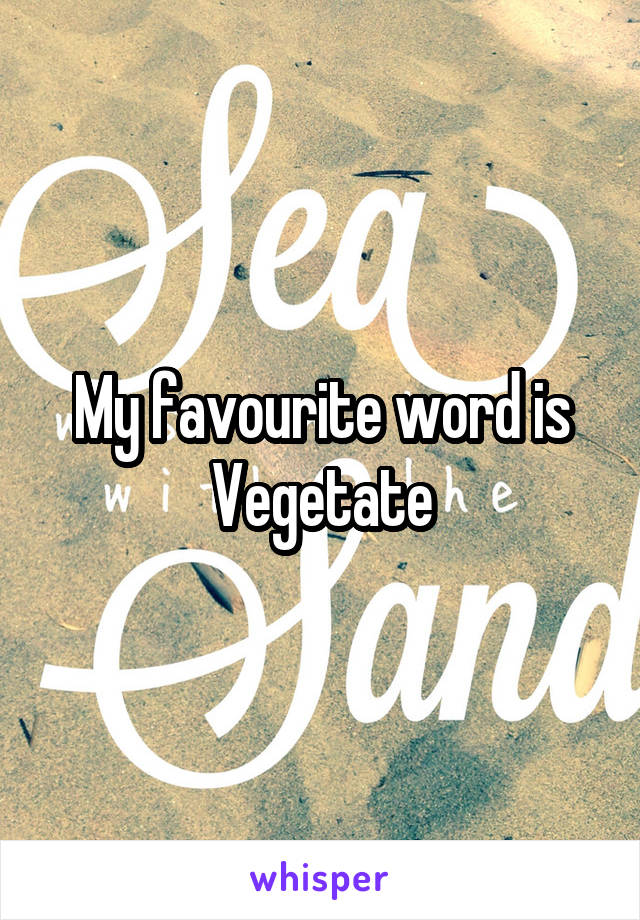 My favourite word is Vegetate