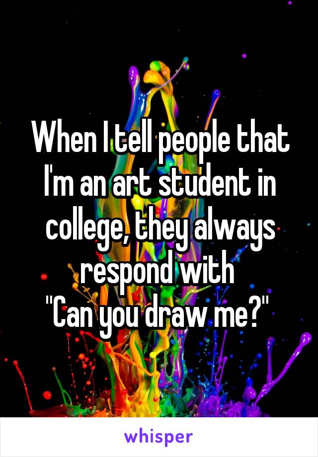When I tell people that I'm an art student in college, they always respond with 
"Can you draw me?" 