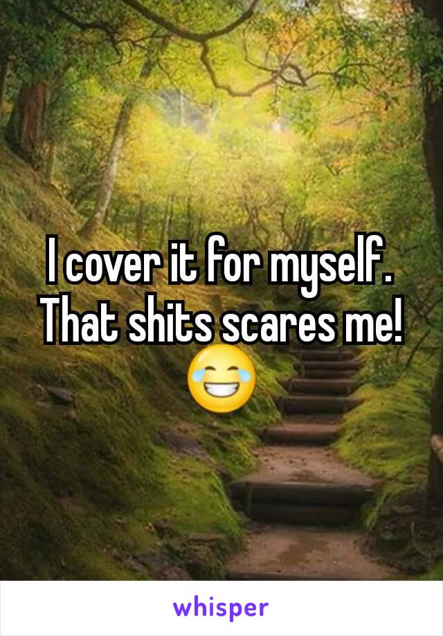 I cover it for myself. That shits scares me! 😂