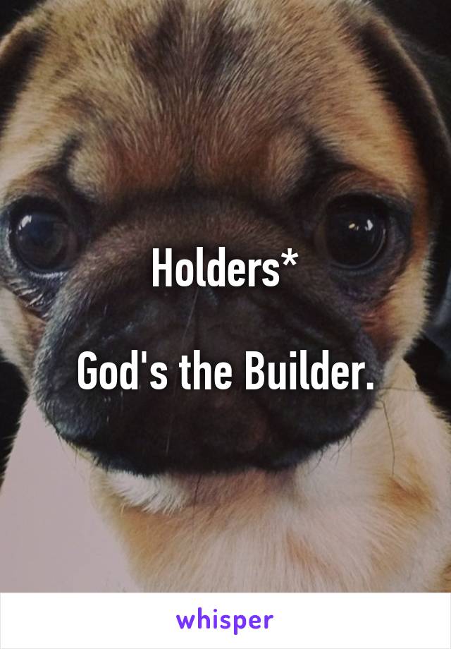 Holders*

God's the Builder.