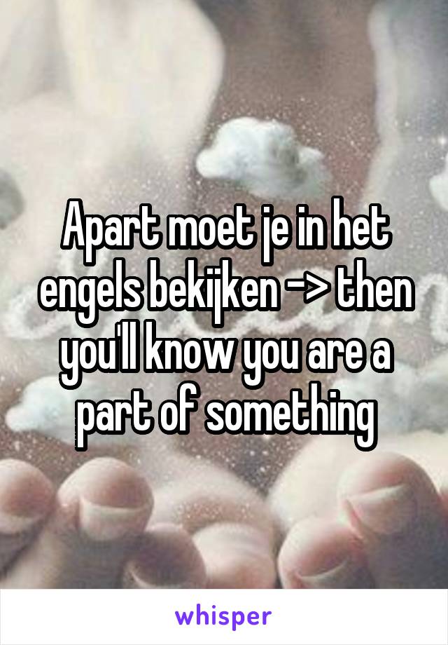 Apart moet je in het engels bekijken -> then you'll know you are a part of something