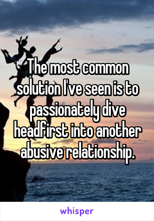 The most common solution I've seen is to passionately dive headfirst into another abusive relationship.