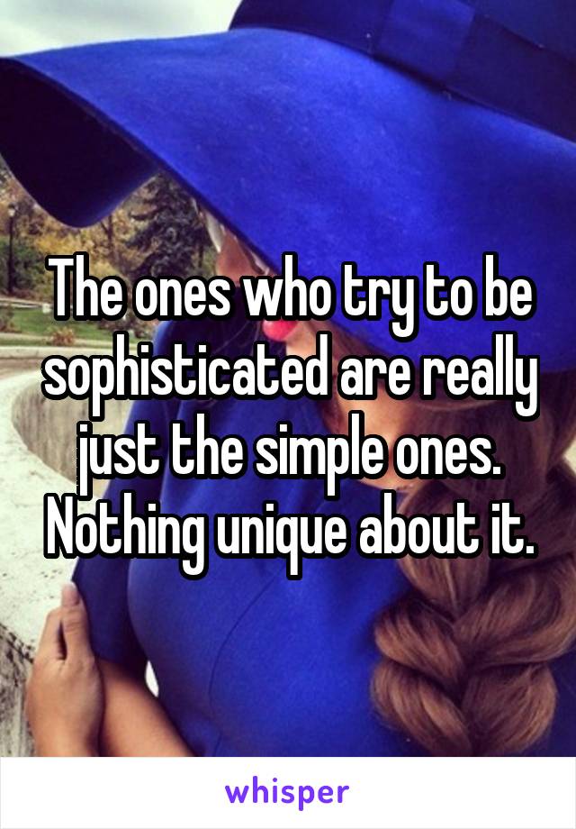 The ones who try to be sophisticated are really just the simple ones. Nothing unique about it.