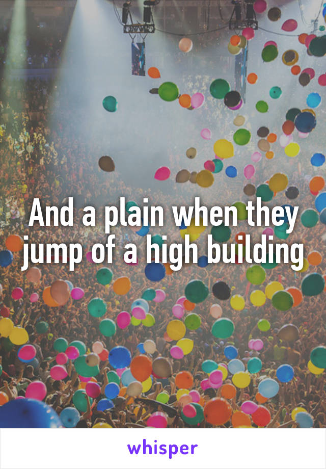 And a plain when they jump of a high building