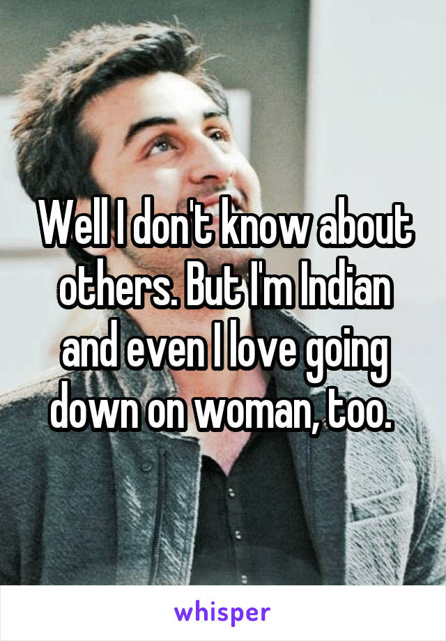 Well I don't know about others. But I'm Indian and even I love going down on woman, too. 